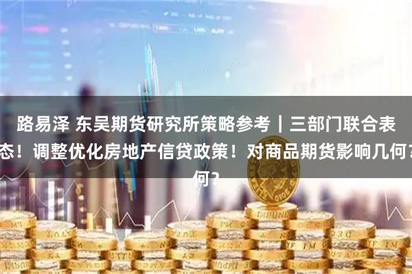 路易泽 东吴期货研究所策略参考｜三部门联合表态！调整优化房地产信贷政策！对商品期货影响几何？