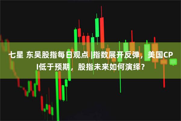 七星 东吴股指每日观点 |指数展开反弹，美国CPI低于预期，股指未来如何演绎？