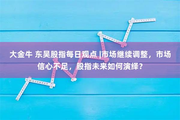 大金牛 东吴股指每日观点 |市场继续调整，市场信心不足，股指未来如何演绎？