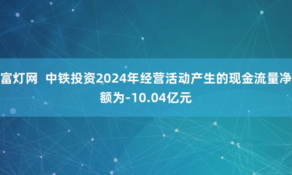 富灯网  中铁投资2024年经营活动产生的现金流量净额为-10.04亿元