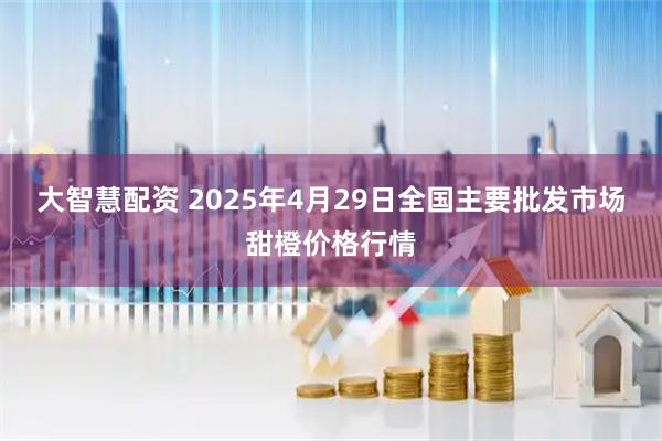 大智慧配资 2025年4月29日全国主要批发市场甜橙价格行情