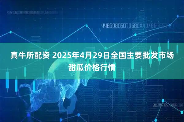 真牛所配资 2025年4月29日全国主要批发市场甜瓜价格行情