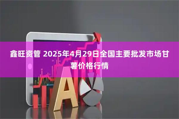 鑫旺资管 2025年4月29日全国主要批发市场甘薯价格行情