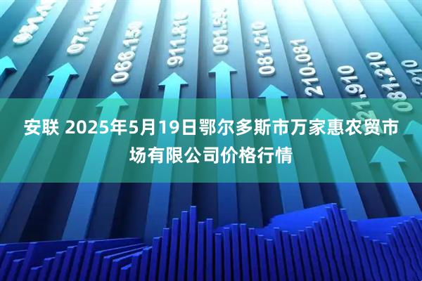 安联 2025年5月19日鄂尔多斯市万家惠农贸市场有限公司价格行情