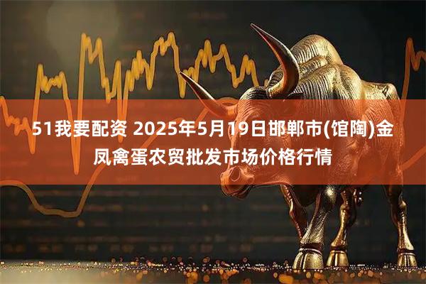 51我要配资 2025年5月19日邯郸市(馆陶)金凤禽蛋农贸批发市场价格行情