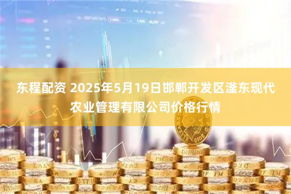 东程配资 2025年5月19日邯郸开发区滏东现代农业管理有限公司价格行情