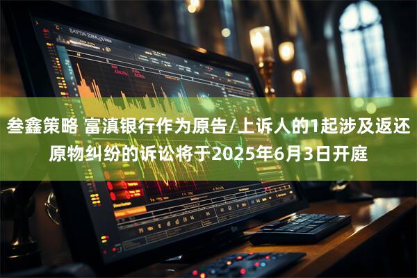 叁鑫策略 富滇银行作为原告/上诉人的1起涉及返还原物纠纷的诉讼将于2025年6月3日开庭