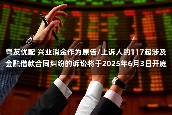 粤友优配 兴业消金作为原告/上诉人的117起涉及金融借款合同纠纷的诉讼将于2025年6月3日开庭