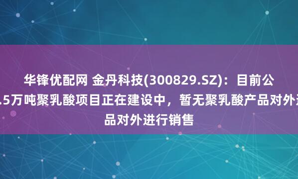华锋优配网 金丹科技(300829.SZ)：目前公司年产7.5万吨聚乳酸项目正在建设中，暂无聚乳酸产品对外进行销售