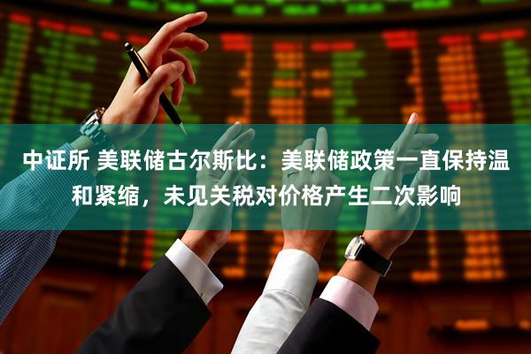 中证所 美联储古尔斯比：美联储政策一直保持温和紧缩，未见关税对价格产生二次影响