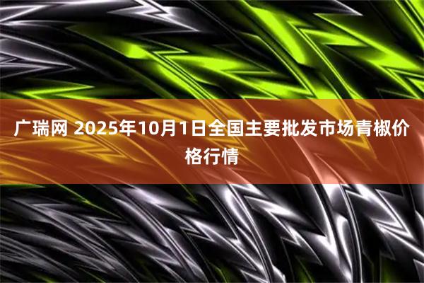 广瑞网 2025年10月1日全国主要批发市场青椒价格行情