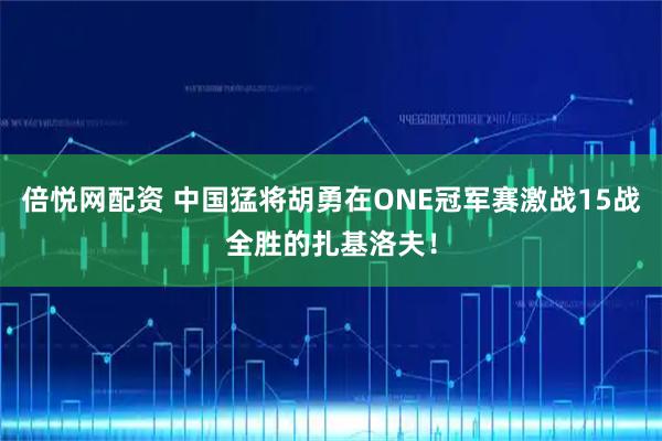倍悦网配资 中国猛将胡勇在ONE冠军赛激战15战全胜的扎基洛夫！