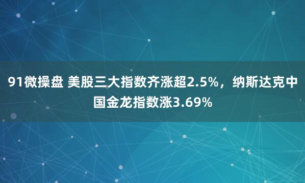 91微操盘 美股三大指数齐涨超2.5%，纳斯达克中国金龙指数涨3.69%