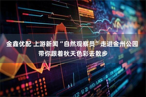 金鑫优配 上游新闻“自然观察员”走进金州公园 带你跟着秋天色彩去散步