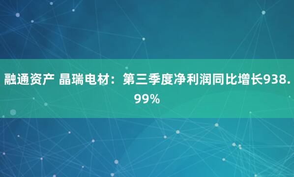 融通资产 晶瑞电材：第三季度净利润同比增长938.99%