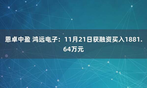 恩卓中盈 鸿远电子：11月21日获融资买入1881.64万元