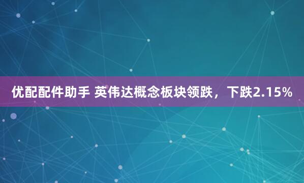 优配配件助手 英伟达概念板块领跌，下跌2.15%