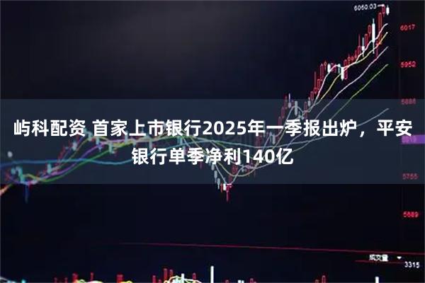 屿科配资 首家上市银行2025年一季报出炉，平安银行单季净利140亿