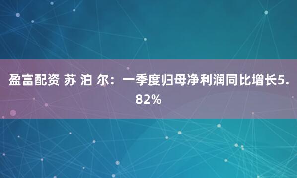 盈富配资 苏 泊 尔：一季度归母净利润同比增长5.82%