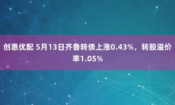 创惠优配 5月13日齐鲁转债上涨0.43%，转股溢价率1.05%