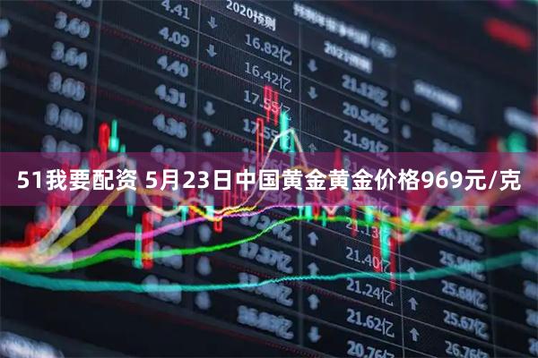 51我要配资 5月23日中国黄金黄金价格969元/克