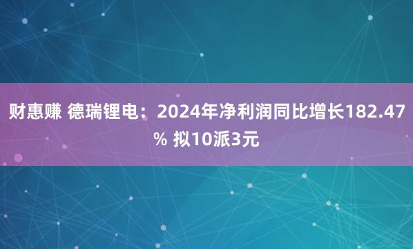 财惠赚 德瑞锂电：2024年净利润同比增长182.47% 拟10派3元