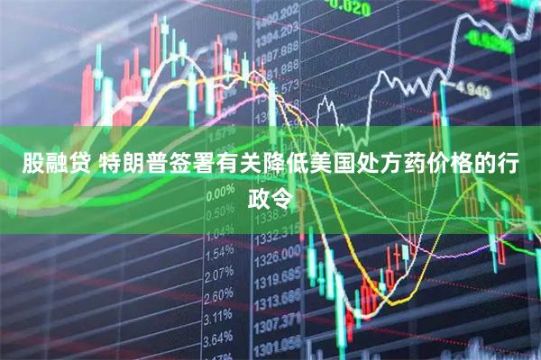 股融贷 特朗普签署有关降低美国处方药价格的行政令