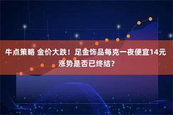 牛点策略 金价大跌！足金饰品每克一夜便宜14元 涨势是否已终结？