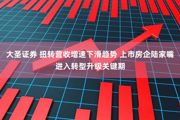 大圣证券 扭转营收增速下滑趋势 上市房企陆家嘴进入转型升级关键期