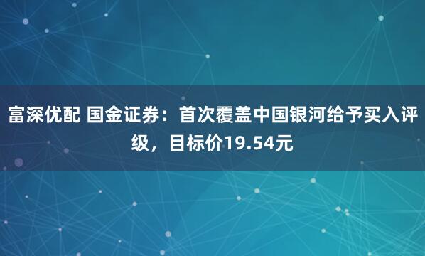 富深优配 国金证券：首次覆盖中国银河给予买入评级，目标价19.54元