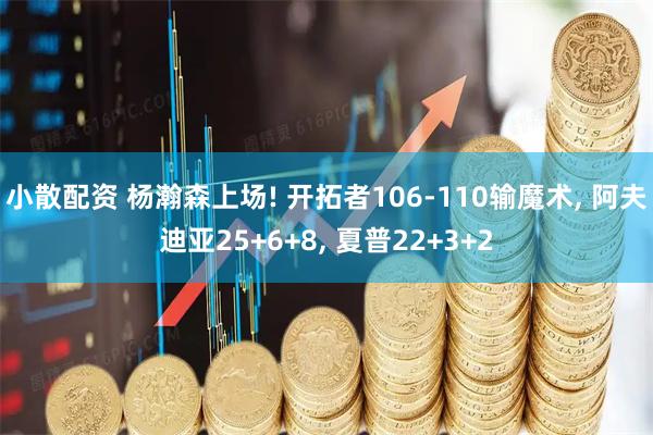 小散配资 杨瀚森上场! 开拓者106-110输魔术, 阿夫迪亚25+6+8, 夏普22+3+2