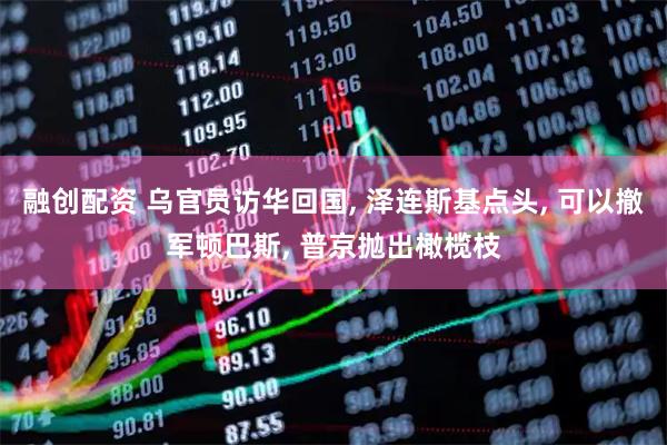 融创配资 乌官员访华回国, 泽连斯基点头, 可以撤军顿巴斯, 普京抛出橄榄枝