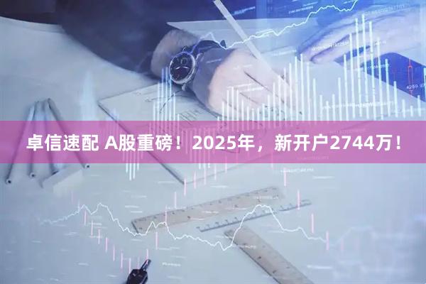 卓信速配 A股重磅！2025年，新开户2744万！