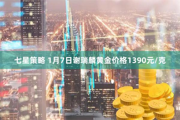 七星策略 1月7日谢瑞麟黄金价格1390元/克