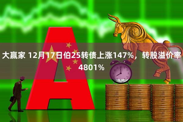 大赢家 12月17日伯25转债上涨147%，转股溢价率4801%