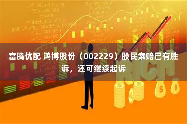 富腾优配 鸿博股份（002229）股民索赔已有胜诉，还可继续起诉