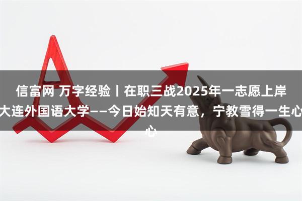 信富网 万字经验丨在职三战2025年一志愿上岸大连外国语大学——今日始知天有意，宁教雪得一生心