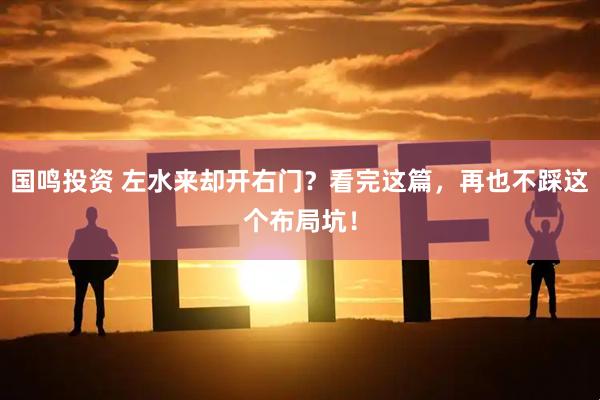 国鸣投资 左水来却开右门？看完这篇，再也不踩这个布局坑！