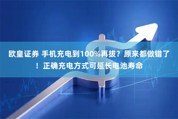 欧皇证券 手机充电到100%再拔？原来都做错了！正确充电方式可延长电池寿命