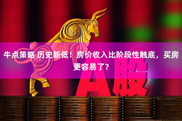 牛点策略 历史新低！房价收入比阶段性触底，买房更容易了？