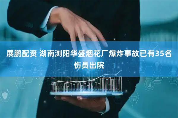 展鹏配资 湖南浏阳华盛烟花厂爆炸事故已有35名伤员出院