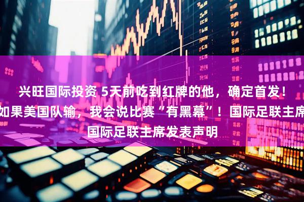 兴旺国际投资 5天前吃到红牌的他，确定首发！特朗普：如果美国队输，我会说比赛“有黑幕”！国际足联主席发表声明