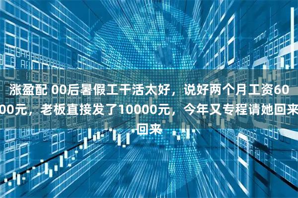 涨盈配 00后暑假工干活太好，说好两个月工资6000元，老板直接发了10000元，今年又专程请她回来