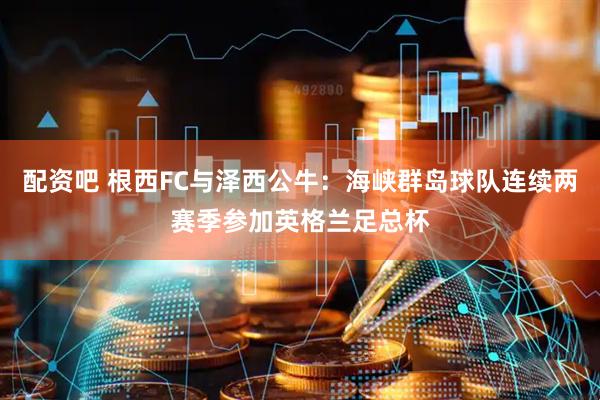 配资吧 根西FC与泽西公牛：海峡群岛球队连续两赛季参加英格兰足总杯