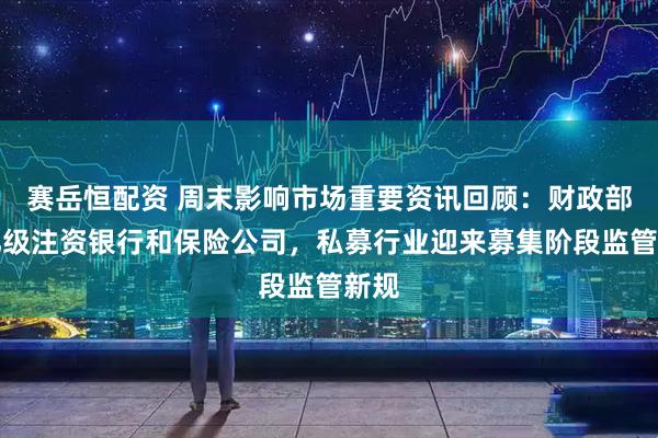 赛岳恒配资 周末影响市场重要资讯回顾：财政部千亿级注资银行和保险公司，私募行业迎来募集阶段监管新规