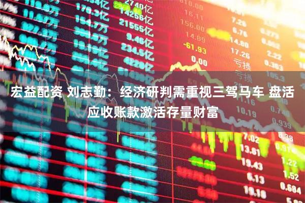 宏益配资 刘志勤：经济研判需重视三驾马车 盘活应收账款激活存量财富