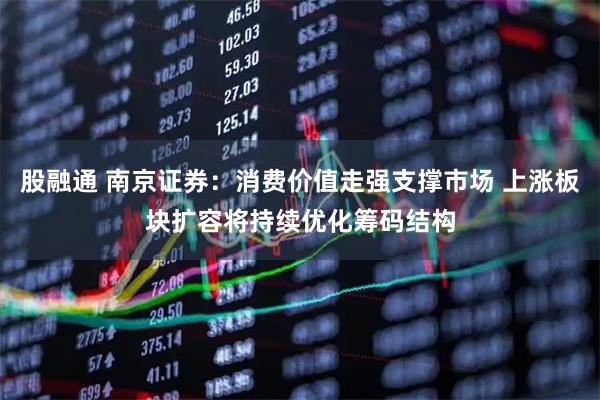 股融通 南京证券：消费价值走强支撑市场 上涨板块扩容将持续优化筹码结构